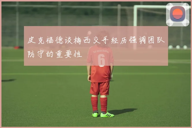 皮克福德谈梅西交手经历强调团队防守的重要性