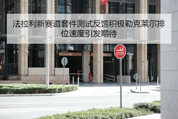 法拉利新赛道套件测试反馈积极勒克莱尔排位速度引发期待 | www.hthbet.comapp