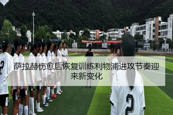 萨拉赫伤愈后恢复训练利物浦进攻节奏迎来新变化 | www.hthbet.comapp